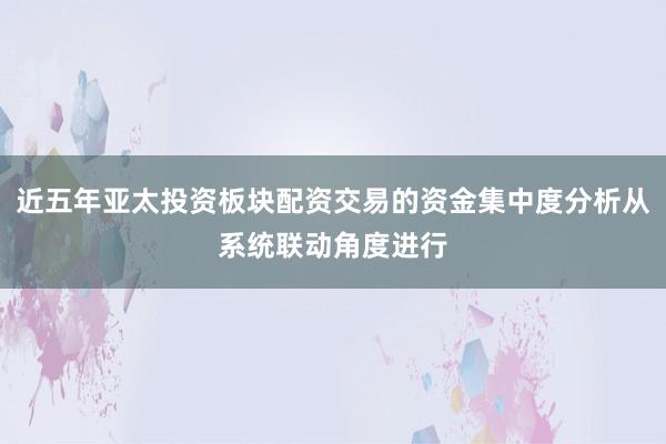 近五年亚太投资板块配资交易的资金集中度分析从系统联动角度进行
