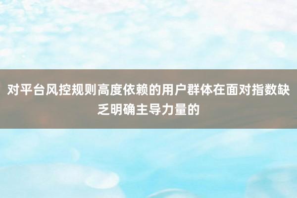 对平台风控规则高度依赖的用户群体在面对指数缺乏明确主导力量的