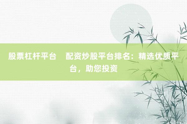 股票杠杆平台    配资炒股平台排名：精选优质平台，助您投资