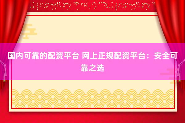 国内可靠的配资平台 网上正规配资平台：安全可靠之选