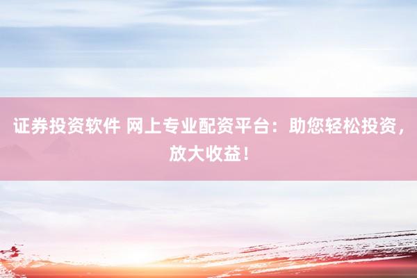证券投资软件 网上专业配资平台：助您轻松投资，放大收益！