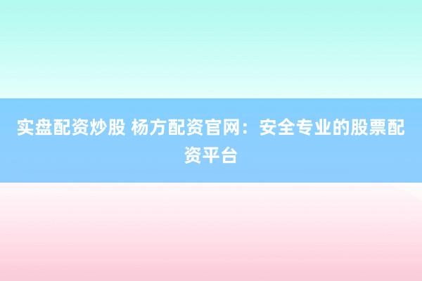 实盘配资炒股 杨方配资官网：安全专业的股票配资平台