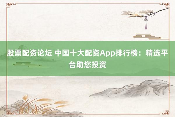 股票配资论坛 中国十大配资App排行榜：精选平台助您投资