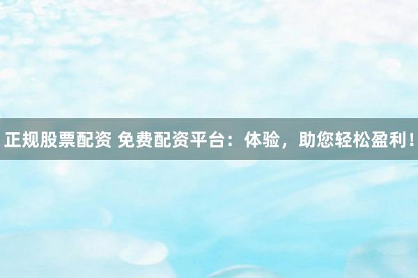 正规股票配资 免费配资平台：体验，助您轻松盈利！