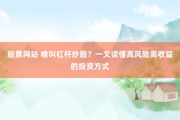 股票网站 啥叫杠杆炒股?一文读懂高风险高收益的投资方式