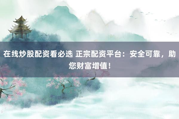 在线炒股配资看必选 正宗配资平台：安全可靠，助您财富增值！