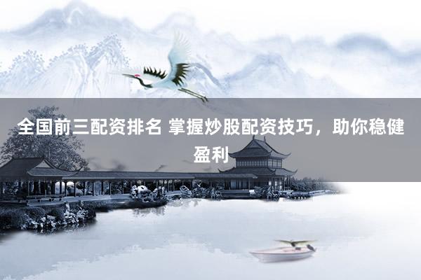 全国前三配资排名 掌握炒股配资技巧，助你稳健盈利