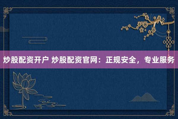 炒股配资开户 炒股配资官网：正规安全，专业服务