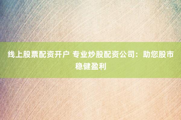 线上股票配资开户 专业炒股配资公司：助您股市稳健盈利