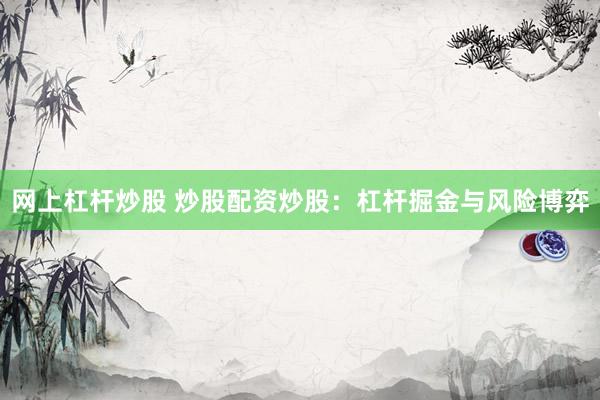 网上杠杆炒股 炒股配资炒股:杠杆掘金与风险博弈