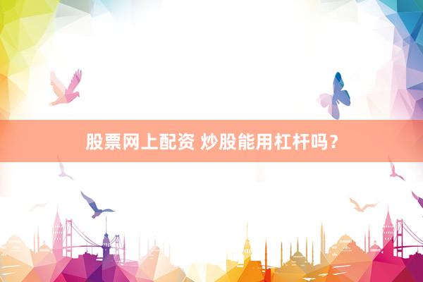 股票网上配资 炒股能用杠杆吗？