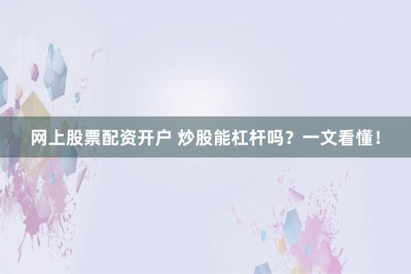 网上股票配资开户 炒股能杠杆吗?一文看懂!