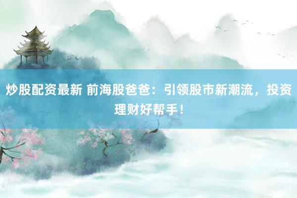 炒股配资最新 前海股爸爸:引领股市新潮流,投资理财好帮手!