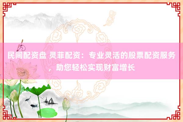 民间配资盘 灵菲配资：专业灵活的股票配资服务，助您轻松实现财富增长