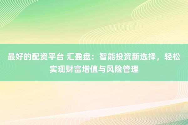 最好的配资平台 汇盈盘：智能投资新选择，轻松实现财富增值与风险管理