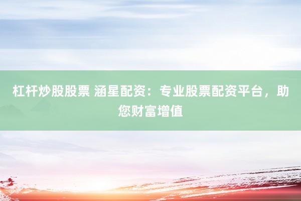 杠杆炒股股票 涵星配资：专业股票配资平台，助您财富增值