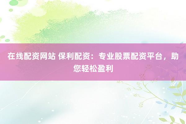在线配资网站 保利配资:专业股票配资平台,助您轻松盈利