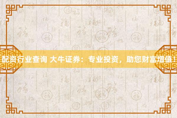 配资行业查询 大牛证券：专业投资，助您财富增值！