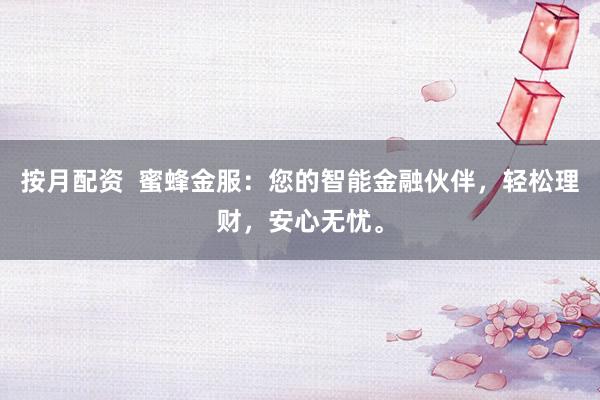 按月配资  蜜蜂金服：您的智能金融伙伴，轻松理财，安心无忧。