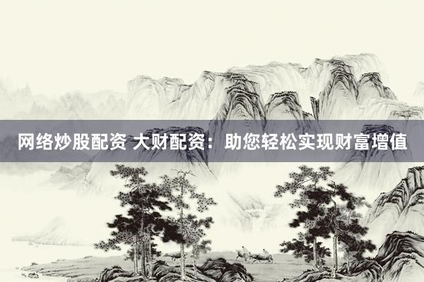 网络炒股配资 大财配资：助您轻松实现财富增值