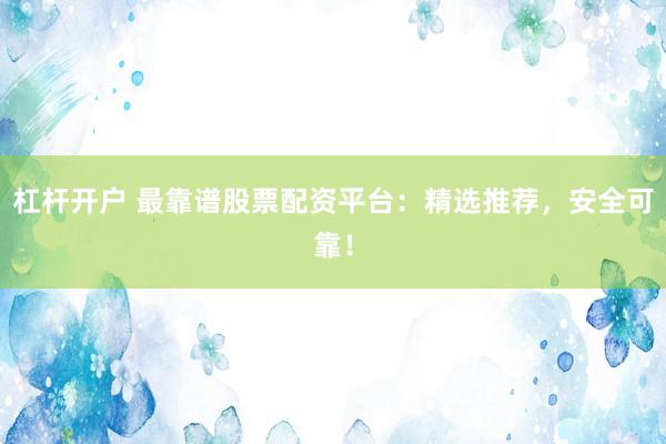 杠杆开户 最靠谱股票配资平台：精选推荐，安全可靠！