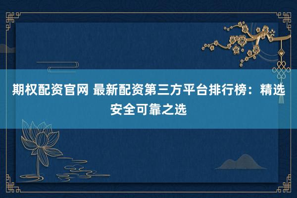 期权配资官网 最新配资第三方平台排行榜：精选安全可靠之选