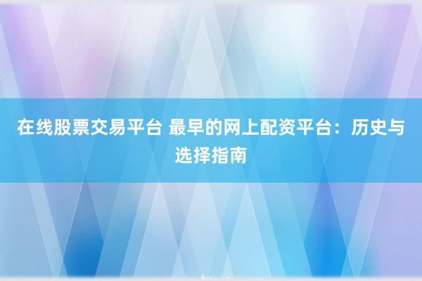 在线股票交易平台 最早的网上配资平台：历史与选择指南