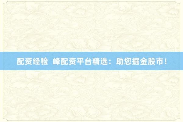 配资经验  峰配资平台精选：助您掘金股市！