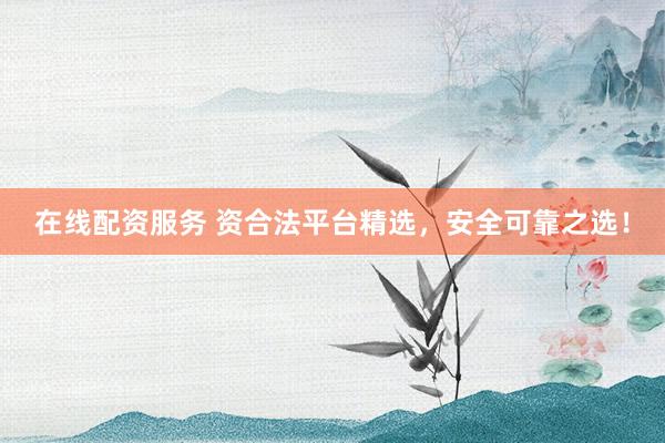 在线配资服务 资合法平台精选，安全可靠之选！