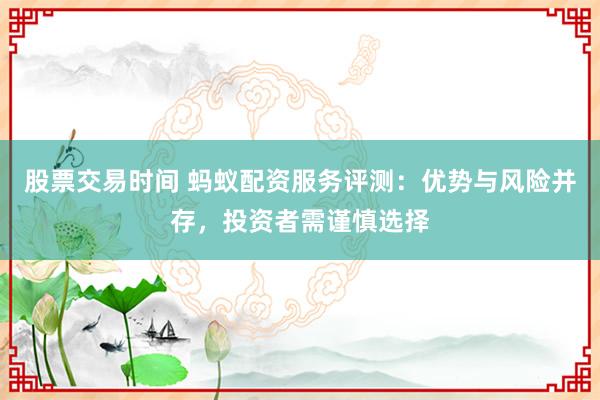 股票交易时间 蚂蚁配资服务评测：优势与风险并存，投资者需谨慎选择