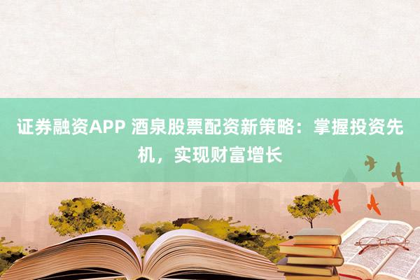 证券融资APP 酒泉股票配资新策略：掌握投资先机，实现财富增长