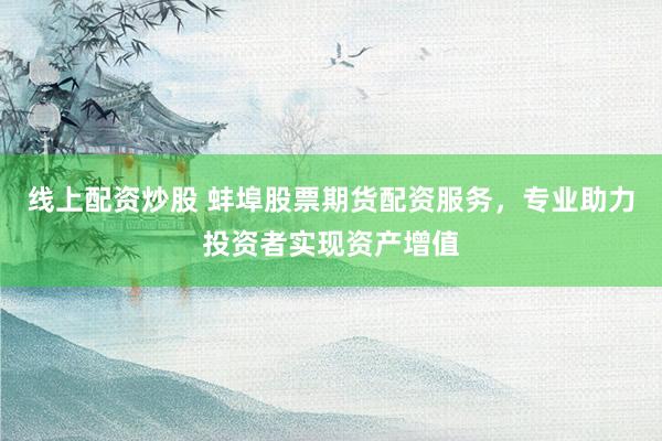 线上配资炒股 蚌埠股票期货配资服务，专业助力投资者实现资产增值