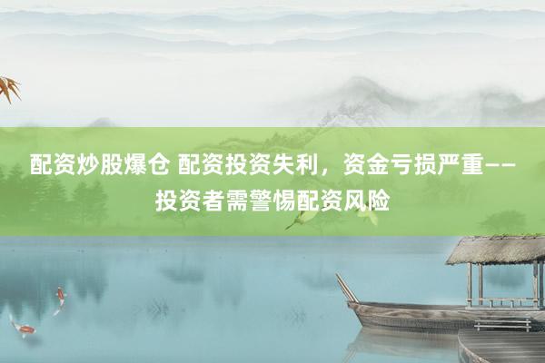 配资炒股爆仓 配资投资失利，资金亏损严重——投资者需警惕配资风险