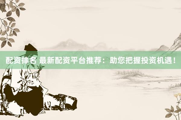 配资排名 最新配资平台推荐：助您把握投资机遇！