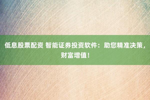 低息股票配资 智能证券投资软件：助您精准决策，财富增值！