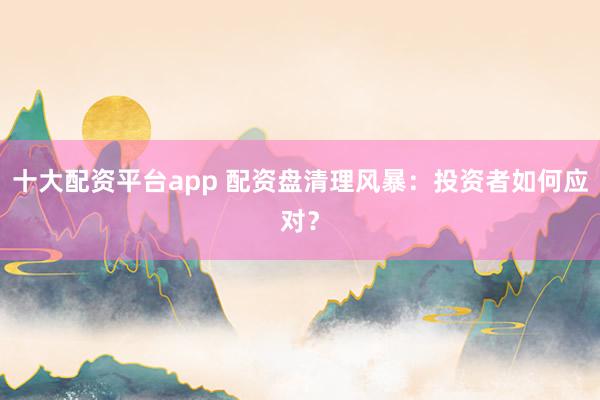 十大配资平台app 配资盘清理风暴：投资者如何应对？