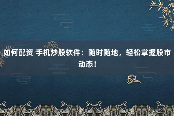 如何配资 手机炒股软件：随时随地，轻松掌握股市动态！