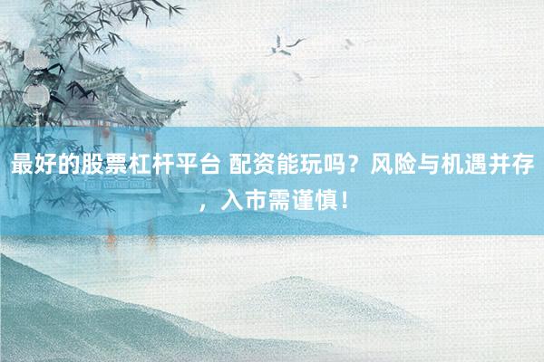 最好的股票杠杆平台 配资能玩吗？风险与机遇并存，入市需谨慎！