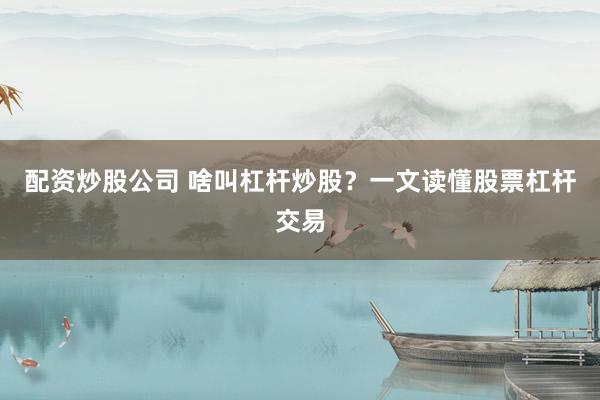 配资炒股公司 啥叫杠杆炒股？一文读懂股票杠杆交易