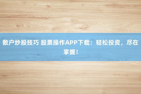散户炒股技巧 股票操作APP下载：轻松投资，尽在掌握！