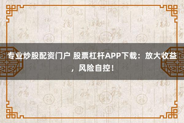 专业炒股配资门户 股票杠杆APP下载：放大收益，风险自控！