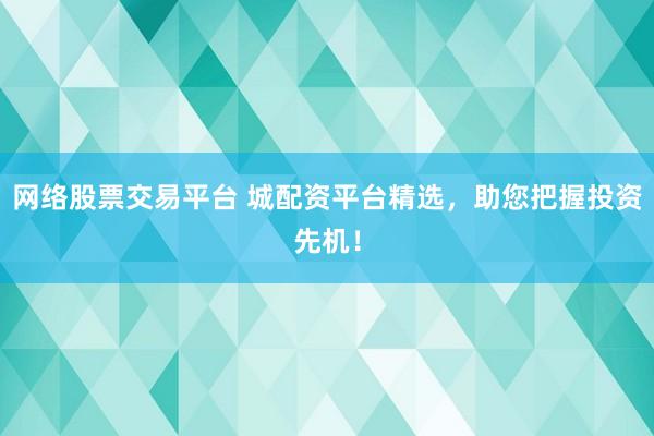 网络股票交易平台 城配资平台精选，助您把握投资先机！
